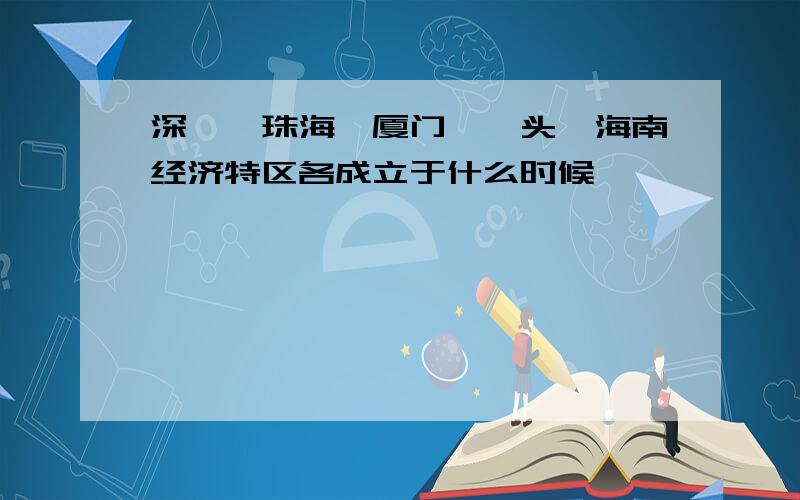 深圳,珠海,厦门,汕头,海南经济特区各成立于什么时候