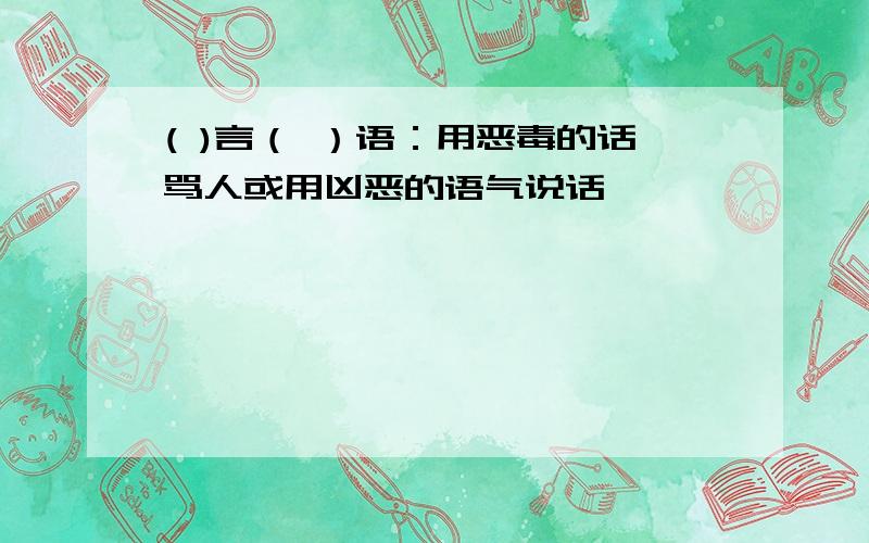 ( )言（ ）语：用恶毒的话骂人或用凶恶的语气说话