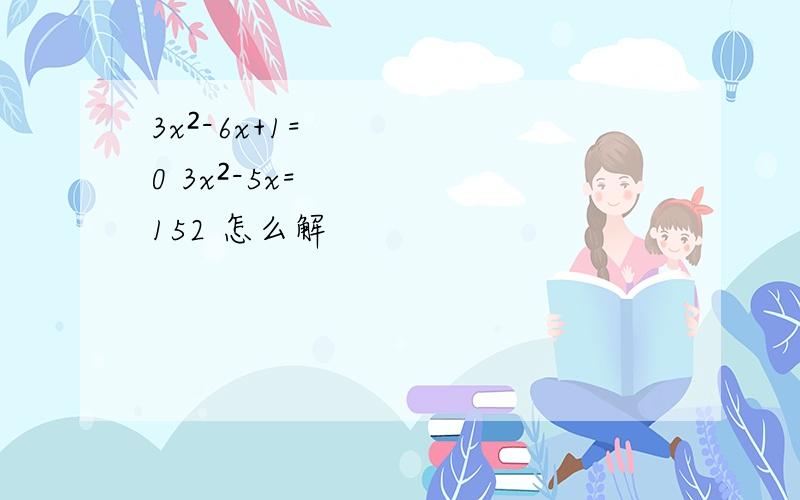 3x²-6x+1=0 3x²-5x=152 怎么解