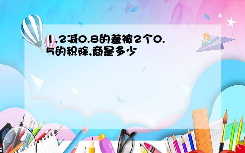 1.2减0.8的差被2个0.5的积除,商是多少