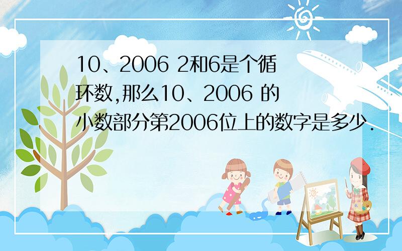 10、2006 2和6是个循环数,那么10、2006 的小数部分第2006位上的数字是多少.