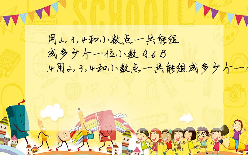 用2,3,4和小数点一共能组成多少个一位小数 A．6 B．4用2,3,4和小数点一共能组成多少个一位小数 A．6 B．4 C．18