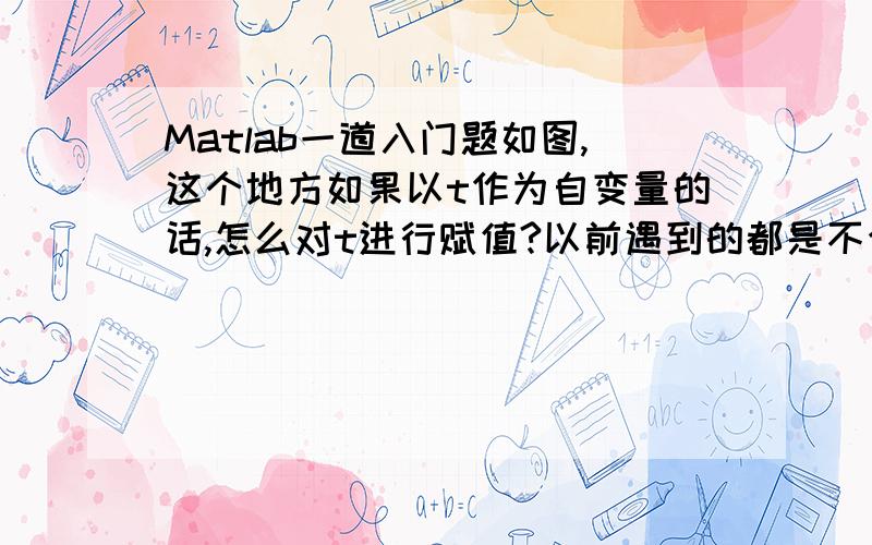 Matlab一道入门题如图,这个地方如果以t作为自变量的话,怎么对t进行赋值?以前遇到的都是不含参数的诸如t=1:2:101之类的,这里含有未知参数应怎么表示呢