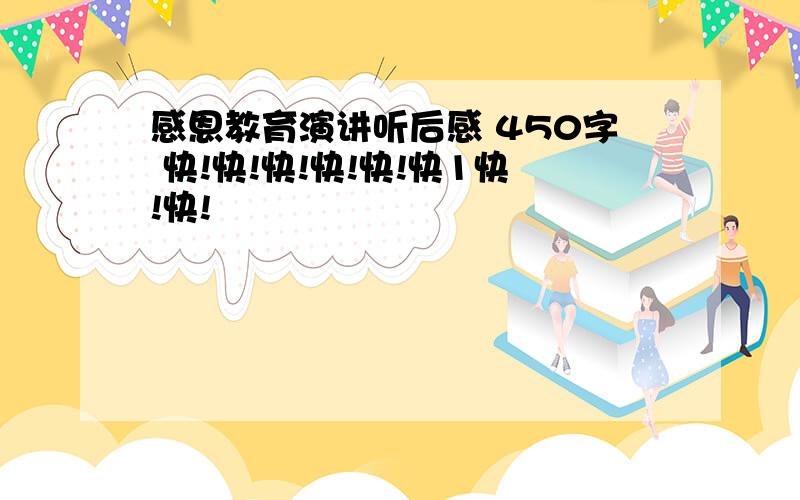 感恩教育演讲听后感 450字 快!快!快!快!快!快1快!快!