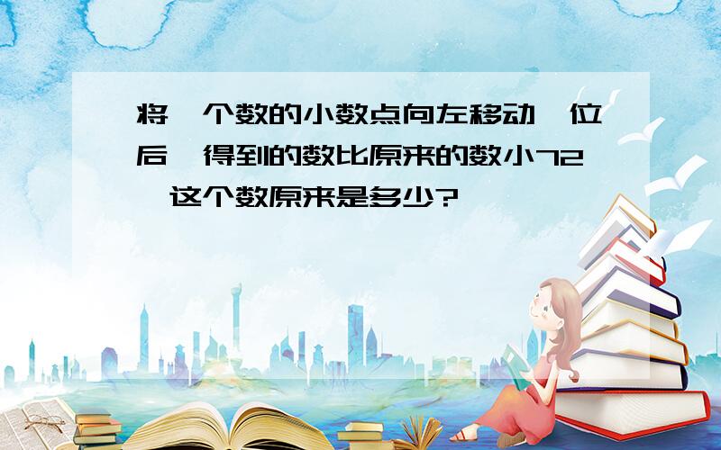 将一个数的小数点向左移动一位后,得到的数比原来的数小72,这个数原来是多少?