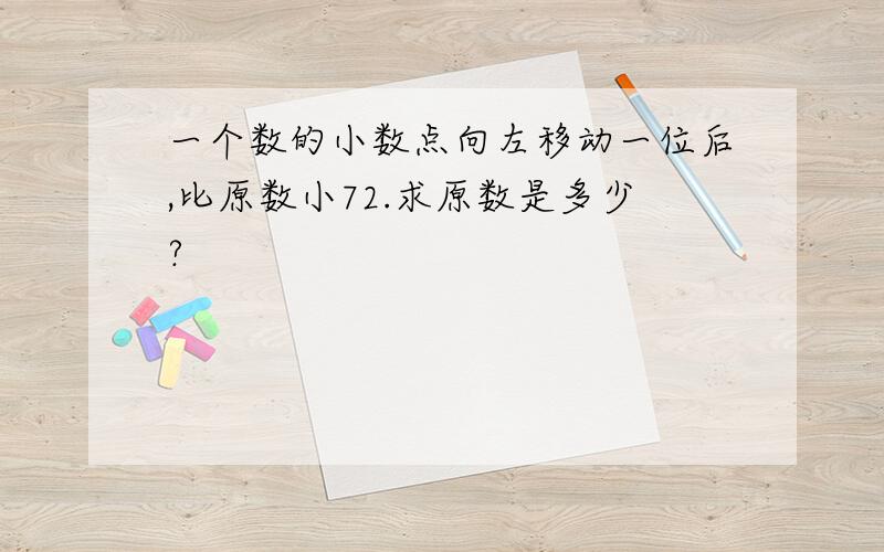 一个数的小数点向左移动一位后,比原数小72.求原数是多少?