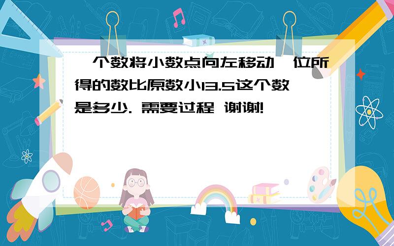 一个数将小数点向左移动一位所得的数比原数小13.5这个数是多少. 需要过程 谢谢!