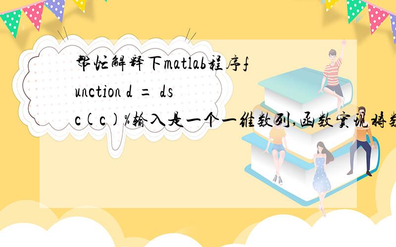 帮忙解释下matlab程序function d = dsc(c)%输入是一个一维数列,函数实现将数列中连续重复的数去重,然后输出结果%例如,输入[1 2 2 2 3 3],输出[1 2 3]a = diff(c)b=[a~=0]x = c(b)d=[x,c(length(c))];end主要是 x = c(b)