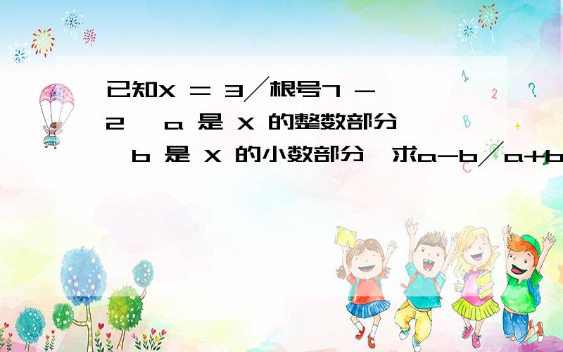 已知X = 3╱根号7 - 2 ,a 是 X 的整数部分,b 是 X 的小数部分,求a-b╱a+b的值?╱  是分数线