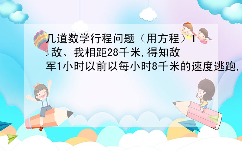 几道数学行程问题（用方程）1.敌、我相距28千米,得知敌军1小时以前以每小时8千米的速度逃跑,现在我军以每小时14千米的速度追敌军,几小时可以追上敌军?2.甲、乙两架飞机同时从相距750千