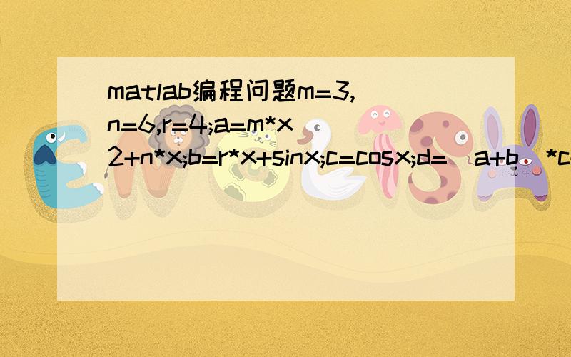 matlab编程问题m=3,n=6,r=4;a=m*x^2+n*x;b=r*x+sinx;c=cosx;d=(a+b）*c+a^2;用matlab编程实现：输出x表示d的方程式,并输出d对于x的一阶导数、二阶导数方程式(均用含数字和x的式子表示）.