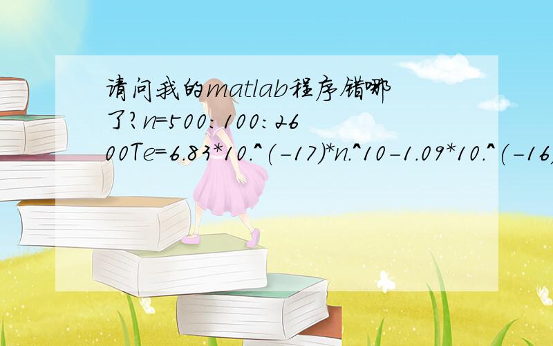 请问我的matlab程序错哪了?n=500:100:2600Te=6.83*10.^(-17)*n.^10-1.09*10.^(-16)*n.^9+7.79*10.^(-17)*n.^8-3.27*10.^(-13)*n.^7+8.95*10.^(-10)*n.^6-1.66*10.^(-6)*n.^5+0.002*n^4-1.86*n^3+1.05*10.^(3)*n.^2-350246.778*n+52019672.056Pe=(6.83*10.^(-17