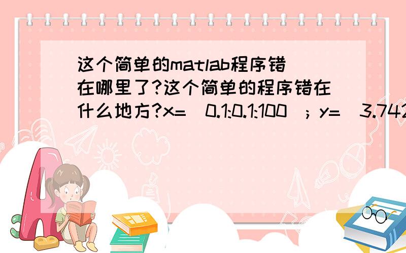 这个简单的matlab程序错在哪里了?这个简单的程序错在什么地方?x=(0.1:0.1:100); y=(3.742e+8)*(x.^(-5))./(exp((1.439e+4)/(x*5800))-1);