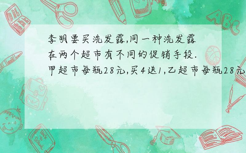 李明要买洗发露,同一种洗发露在两个超市有不同的促销手段.甲超市每瓶28元,买4送1,乙超市每瓶28元打7折李明要买5瓶洗发露,去哪个超市买合适?