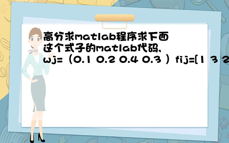 高分求matlab程序求下面这个式子的matlab代码,wj=（0.1 0.2 0.4 0.3 ）fij=[1 3 2 5;2 0 3 3;6 3 1 6;1 1 3 8;2 3 5 0]