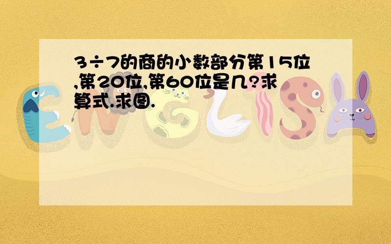 3÷7的商的小数部分第15位,第20位,第60位是几?求算式.求图.