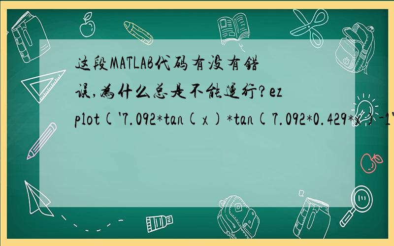 这段MATLAB代码有没有错误,为什么总是不能运行?ezplot('7.092*tan(x)*tan(7.092*0.429*x)-1',[0 10]);hold on;plot([0 10],[0 0])f=@(x)7.092*tan(x)*tan(7.092*0.429*x)-1;x=[];for i=1:4x0=[0.254 1.039 2.032 2.91];gen=fsolve(f,x0(i));x