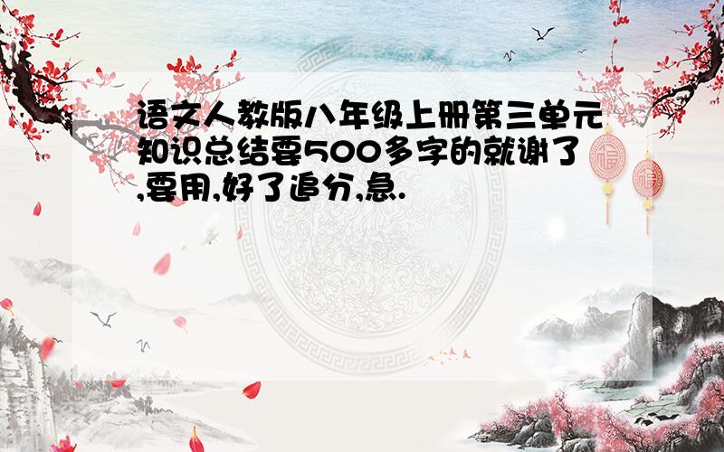 语文人教版八年级上册第三单元知识总结要500多字的就谢了,要用,好了追分,急.