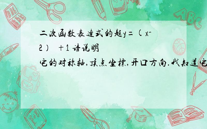 二次函数表达式的题y=(x-2）²+1 请说明它的对称轴,顶点坐标,开口方向.我知道它开口向上,对称轴是x=h,其中h=-2,所以x=-2,顶点坐标为(h,k）,就是（-2,1）可是,为什么,我画的图像是顶点坐标是