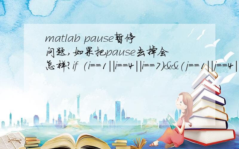 matlab pause暂停问题,如果把pause去掉会怎样?if (i==1||i==4||i==7)&&(j==1||j==4||j==7)else disp('您输入的标号有误,请输入1、4、7‘);pause;end假如i j 不等于这三个数之一输出‘您输入的标号有误,请输入1、4