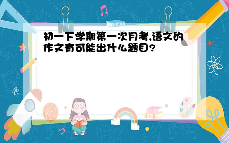 初一下学期第一次月考,语文的作文有可能出什么题目?