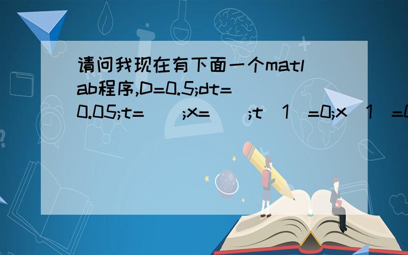 请问我现在有下面一个matlab程序,D=0.5;dt=0.05;t=[];x=[];t(1)=0;x(1)=0for i=1:100w=rand(1)t(n+1)=t(n)+dt;x(n+1)=x(n)-dt*(6*x(n)^2+6*x(n))-sqrt(2*D*dt)*G;A=[t',x']在这个程序里我要的是x(100),但由于x中含有随机项,所以我求