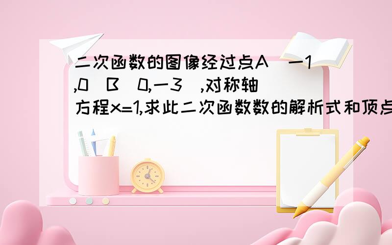 二次函数的图像经过点A（一1,0）B（0,一3）,对称轴方程x=1,求此二次函数数的解析式和顶点坐标.