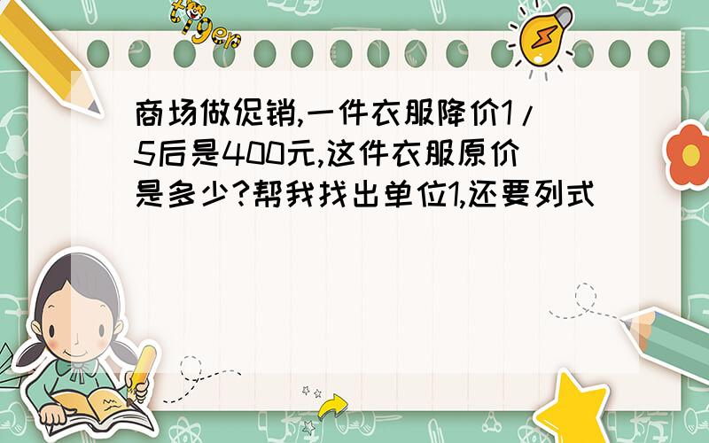 商场做促销,一件衣服降价1/5后是400元,这件衣服原价是多少?帮我找出单位1,还要列式