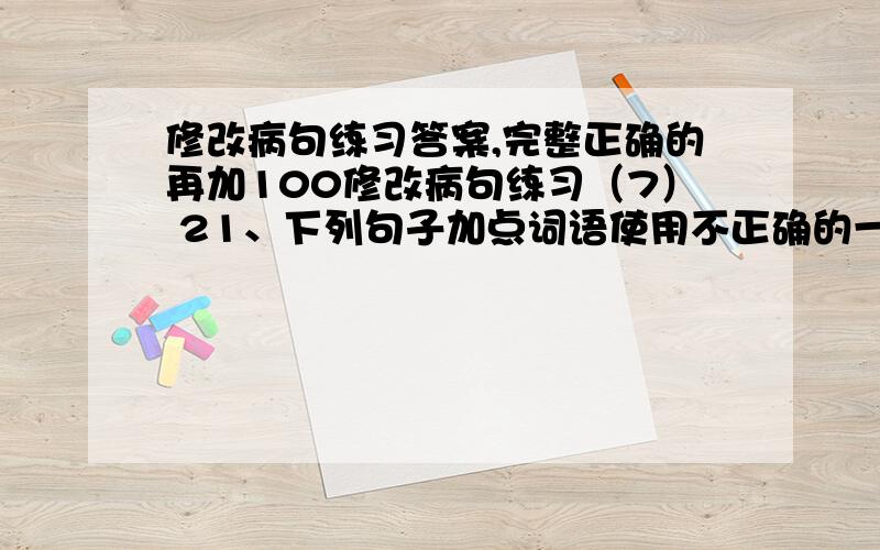 修改病句练习答案,完整正确的再加100修改病句练习（7） 21、下列句子加点词语使用不正确的一项是（ ） A 黄河孕育了中华民族的古代文化,是古代文明的发祥地之一.B 今年“五一”期间,一