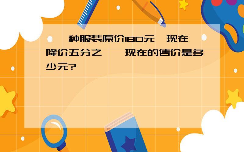 、一种服装原价180元,现在降价五分之一,现在的售价是多少元?