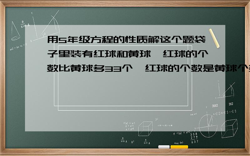 用5年级方程的性质解这个题袋子里装有红球和黄球,红球的个数比黄球多33个,红球的个数是黄球个数的6.5倍,袋子里红球和黄球各有多少个.用2年纪级学的方程的性质解我写错了