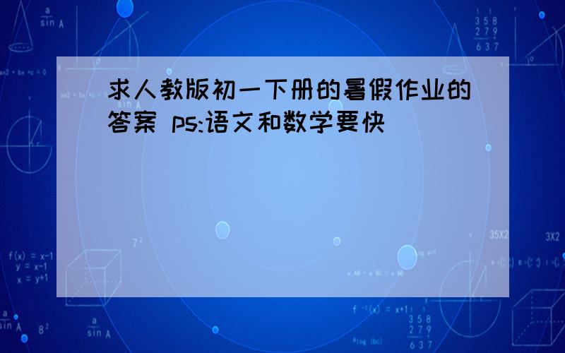 求人教版初一下册的暑假作业的答案 ps:语文和数学要快