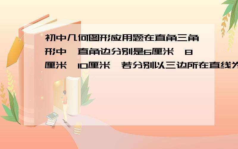 初中几何图形应用题在直角三角形中,直角边分别是6厘米、8厘米、10厘米,若分别以三边所在直线为轴,旋转一周,所得的三个几何体的体积有什么大小关系?