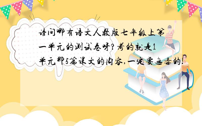 请问哪有语文人教版七年级上第一单元的测试卷呀?考的就是1单元那5篇课文的内容,一定要无毒的!