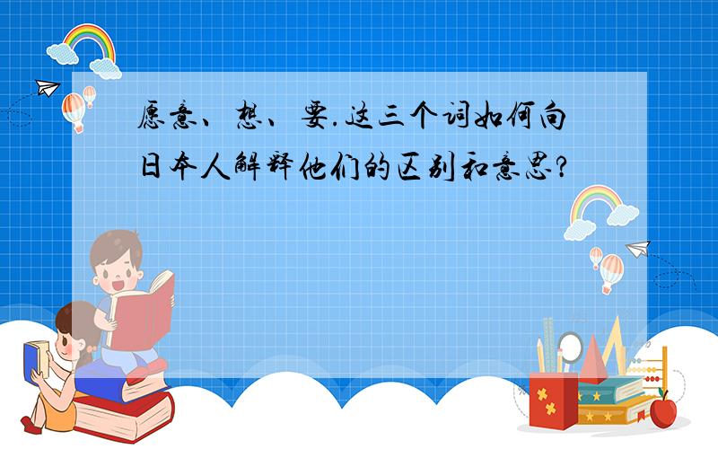 愿意、想、要.这三个词如何向日本人解释他们的区别和意思?