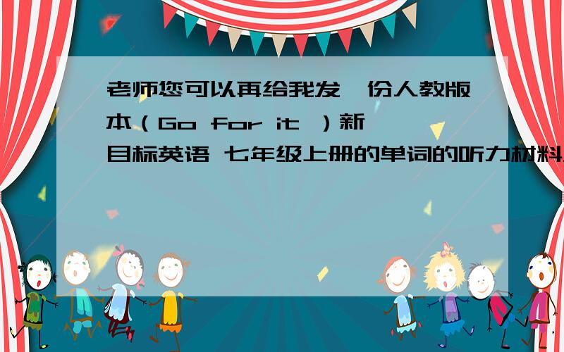 老师您可以再给我发一份人教版本（Go for it ）新目标英语 七年级上册的单词的听力材料发给我吗?