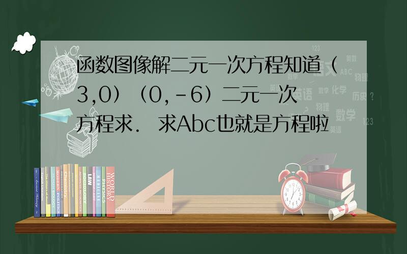 函数图像解二元一次方程知道（3,0）（0,-6）二元一次方程求.  求Abc也就是方程啦