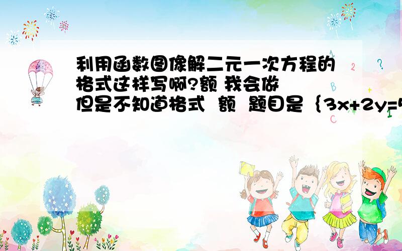 利用函数图像解二元一次方程的格式这样写啊?额 我会做  但是不知道格式  额  题目是｛3x+2y=5                 2x-y=1 额   格式