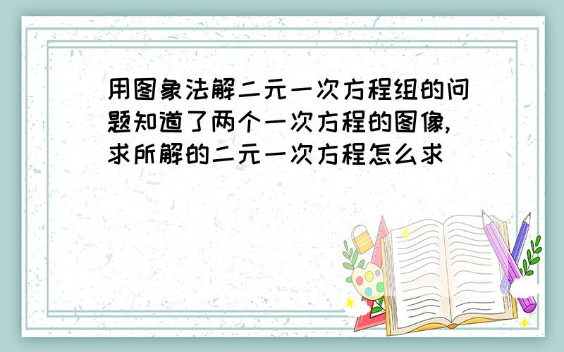 用图象法解二元一次方程组的问题知道了两个一次方程的图像,求所解的二元一次方程怎么求