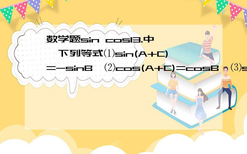 数学题sin cos13.中,下列等式⑴sin(A+C)=-sinB,⑵cos(A+C)=cosB,⑶sin(A+C)=sinB,⑷cos(A+C)=-cosB恒成立的是………………………………………………………( )A.⑴ ⑵ B.⑴ ⑷ C.⑵ ⑶ D.⑶ ⑷