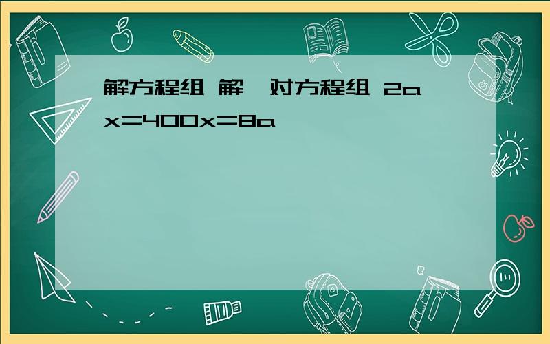 解方程组 解一对方程组 2ax=400x=8a