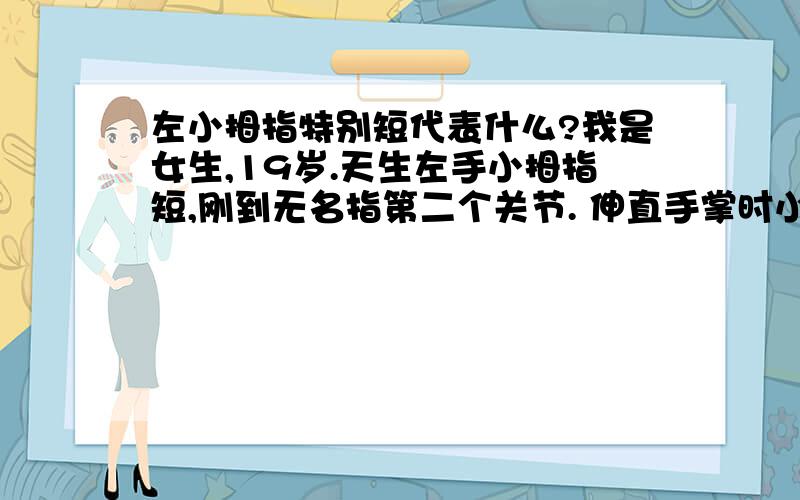 左小拇指特别短代表什么?我是女生,19岁.天生左手小拇指短,刚到无名指第二个关节. 伸直手掌时小拇指会往外翘,并不拢的.握紧拳头时其他四只手指都有个隆起的骨头,而就小拇指没有那块小