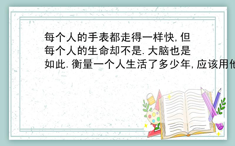 每个人的手表都走得一样快,但每个人的生命却不是.大脑也是如此.衡量一个人生活了多少年,应该用他的思维时间来计算.所谓暗时间,即一个人用来思维的内在时间.举一个极端的例子,如果