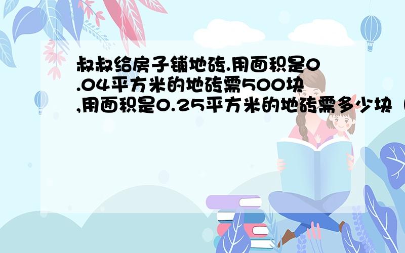 叔叔给房子铺地砖.用面积是0.04平方米的地砖需500块,用面积是0.25平方米的地砖需多少块（用比例解）