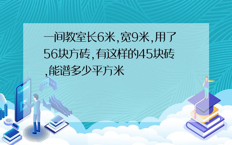 一间教室长6米,宽9米,用了56块方砖,有这样的45块砖,能谱多少平方米