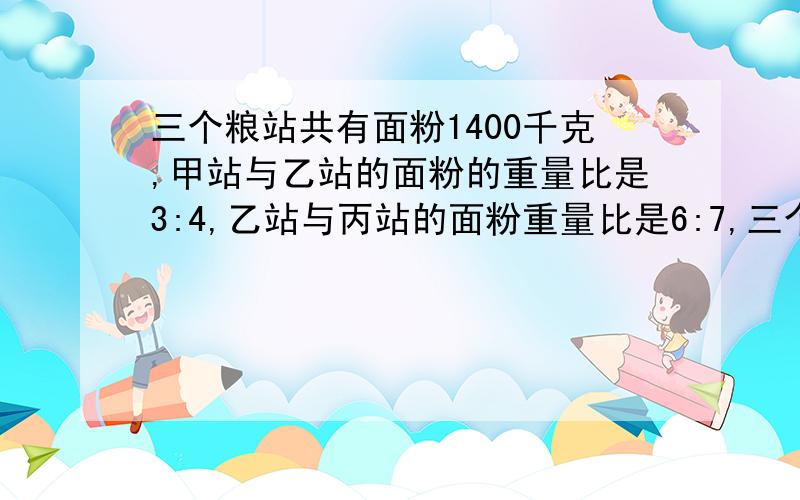 三个粮站共有面粉1400千克,甲站与乙站的面粉的重量比是3:4,乙站与丙站的面粉重量比是6:7,三个粮站各有面粉多少千克?