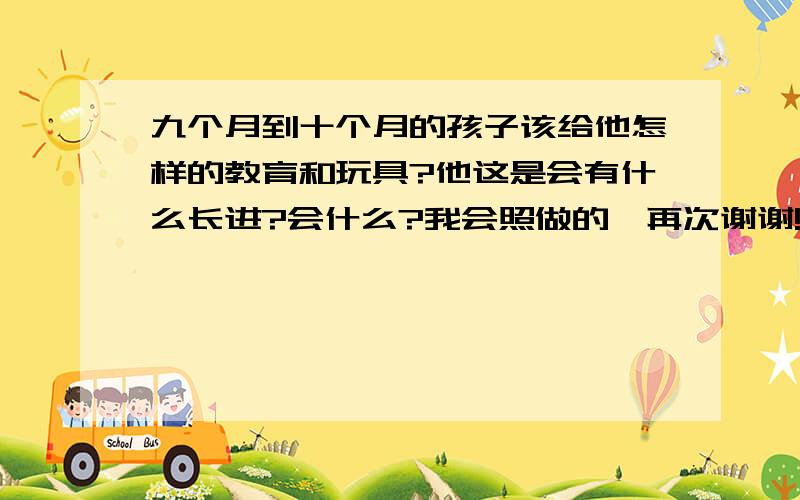 九个月到十个月的孩子该给他怎样的教育和玩具?他这是会有什么长进?会什么?我会照做的,再次谢谢!