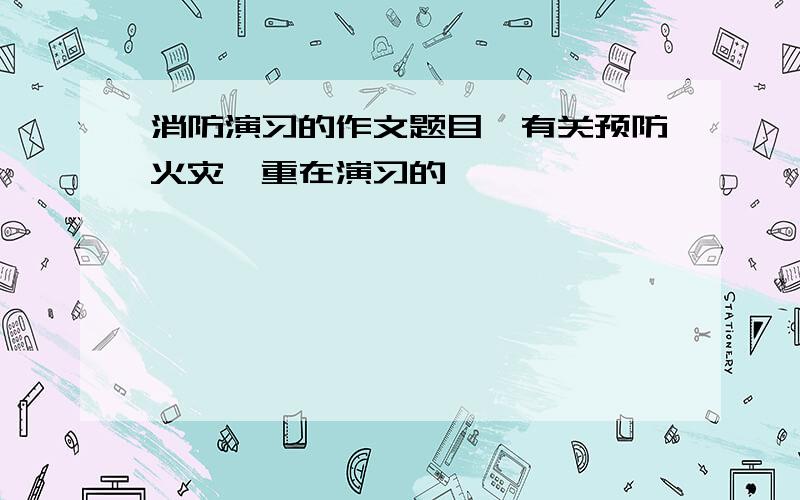 消防演习的作文题目,有关预防火灾,重在演习的