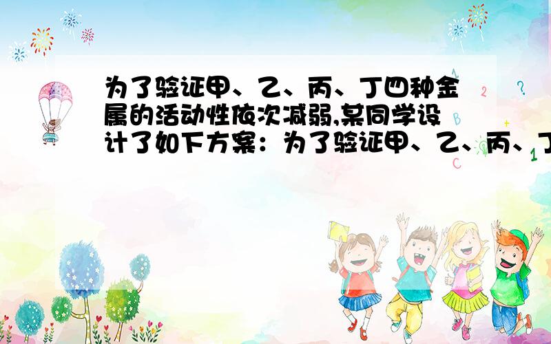 为了验证甲、乙、丙、丁四种金属的活动性依次减弱,某同学设计了如下方案：为了验证甲、乙、丙、丁四种金属的活动性依次减弱，某同学设计了如下方案：1.把甲放入乙的盐溶液中；2.把