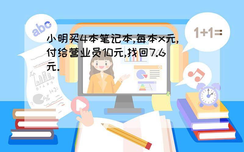 小明买4本笔记本,每本x元,付给营业员10元,找回7.6元.____________________________=7.6建筑工地运来6车水泥,每车y吨,用去15吨以后还剩7吨._____________________________=7一块三角形地的面积是780平方米,高是30